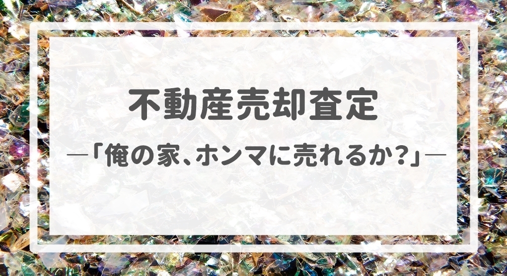 不動産売却査定  〜「俺の家、ホンマに売れるか？」〜