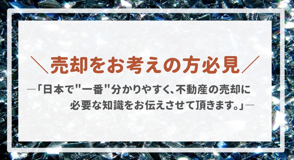 ＂日本で一番＂分かりやすく、不動産の売却に必要な知識をお伝えさせて頂きます。