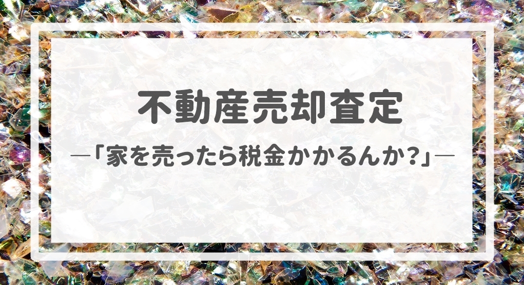 不動産売却査定  〜「家を売ったら税金かかるんか？」〜