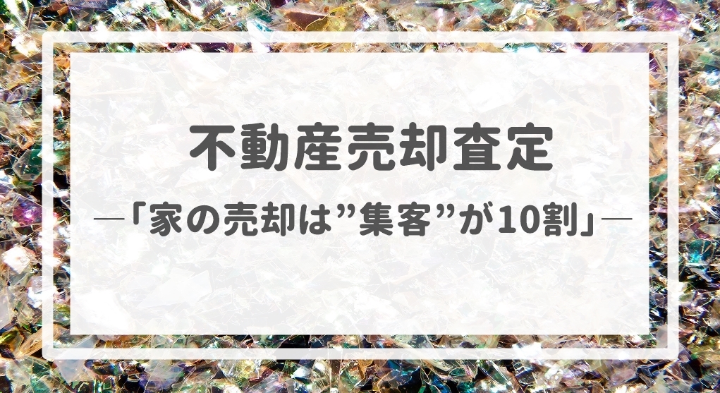 不動産売却査定  〜家の売却は＂集客＂が１０割〜