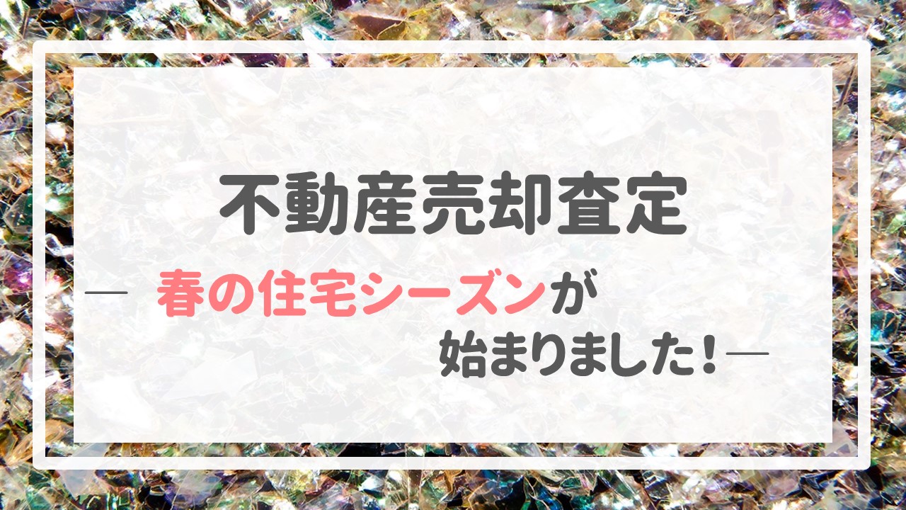 不動産売却査定  〜＂春の住宅シーズン＂が始まりました！〜