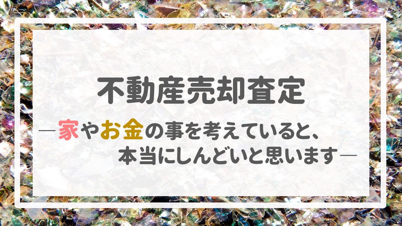 不動産売却査定  〜家やお金の事を考えていると、本当にしんどいと思います。〜