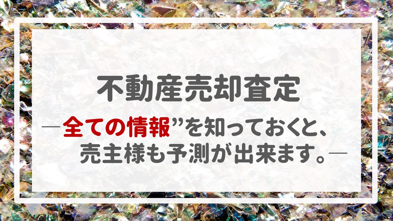 不動産売却査定  〜＂全ての情報＂を知っておくと、売主様も予測が出来ます。〜