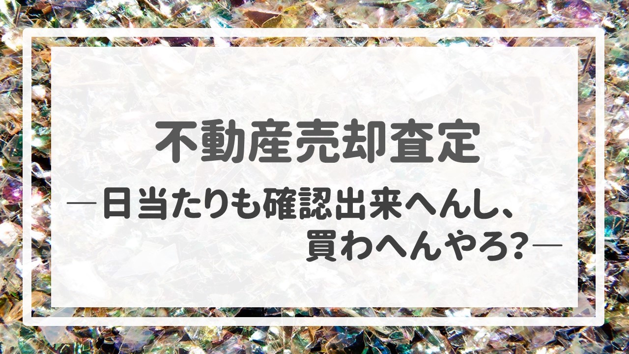 不動産売却査定  〜「日当たりも確認出来へんし、買わへんやろ？」〜