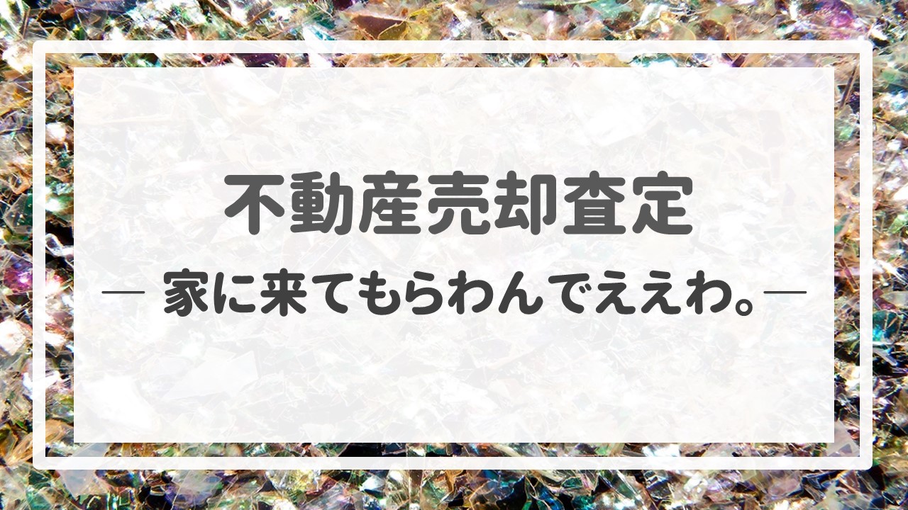 不動産売却査定  〜「家に来てもらわんでええわ。」〜