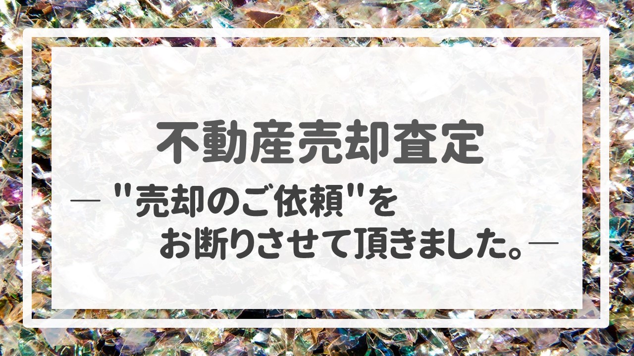 不動産売却査定  〜＂売却のご依頼＂をお断りさせて頂きました。〜