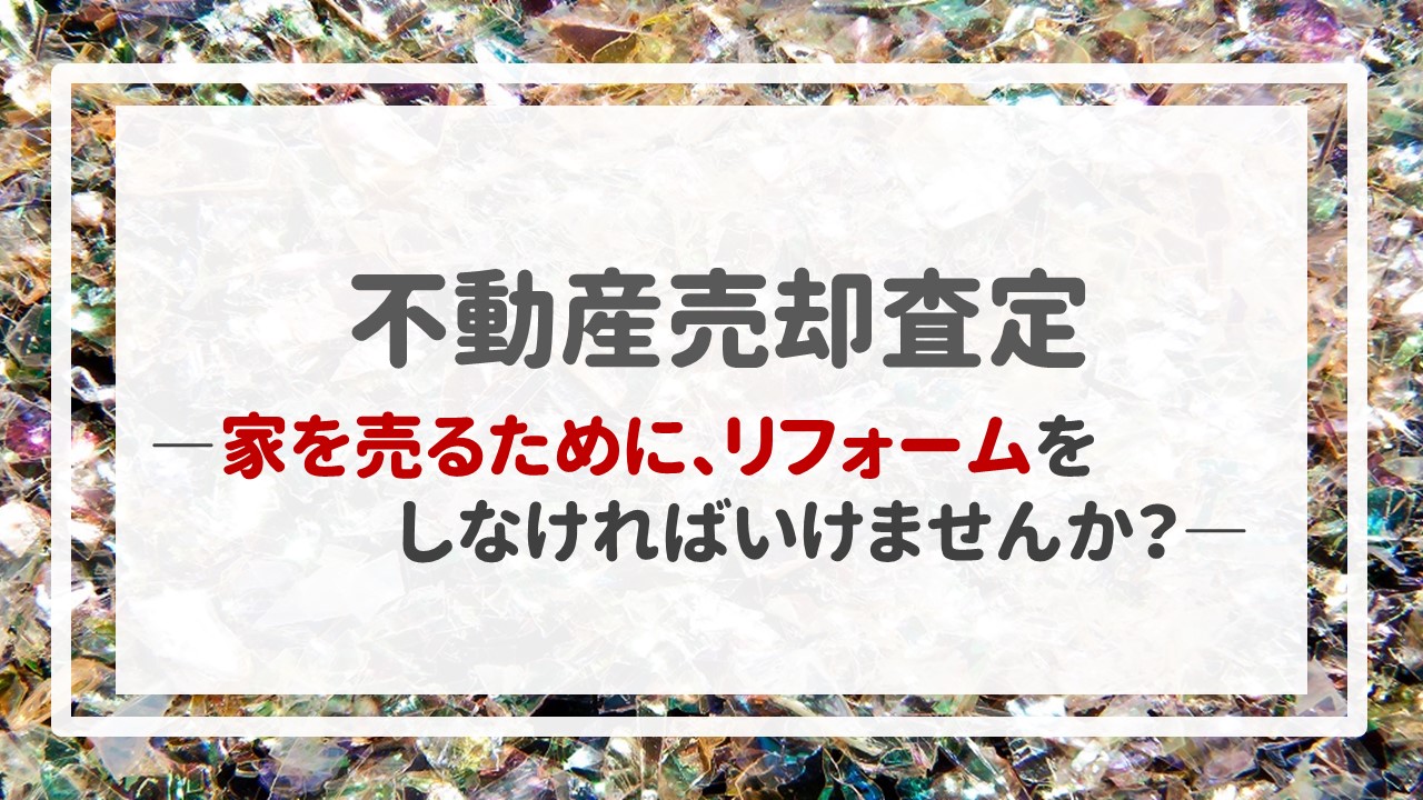 不動産売却査定  〜「家を売るために、リフォームをしなければいけませんか？」〜