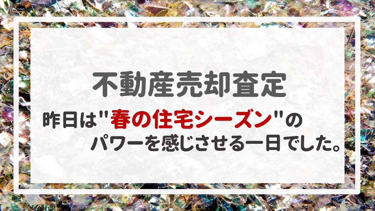 不動産売却査定  〜昨日は＂春の住宅シーズン＂のパワーを感じさせる一日でした。〜