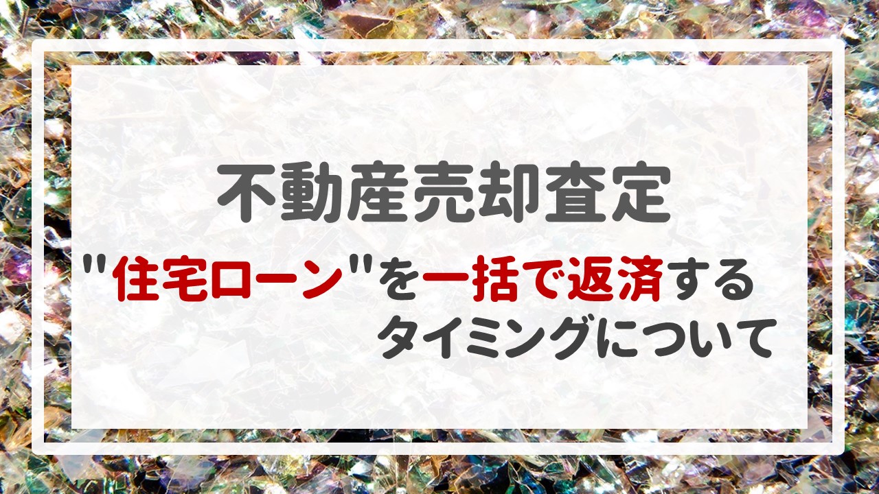 不動産売却査定  〜＂住宅ローン＂を一括で返済するタイミングについて〜