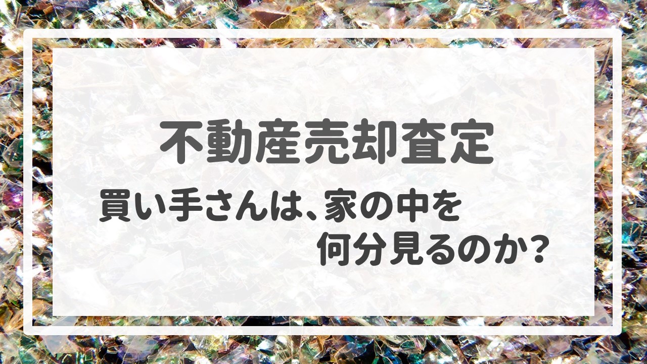 不動産売却査定  〜買い手さんは、家の中を何分見るのか？〜