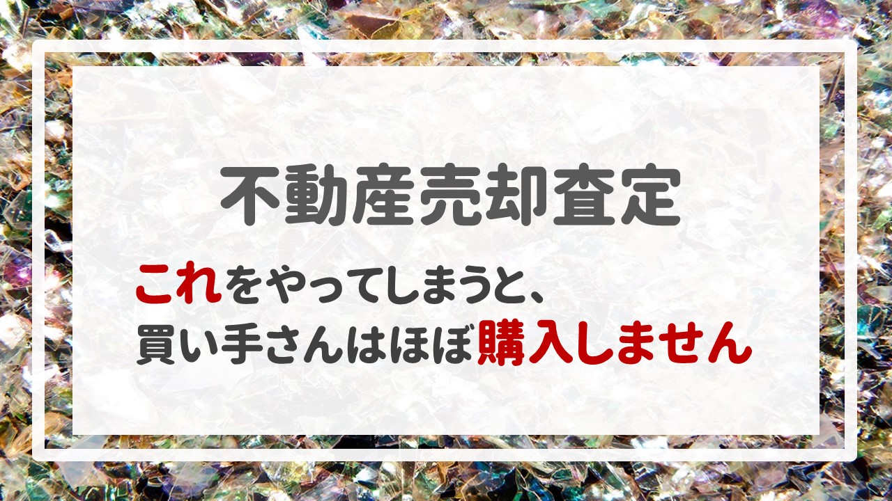 不動産売却査定  〜これをやってしまうと、ほぼ買い手さんは購入しません。〜