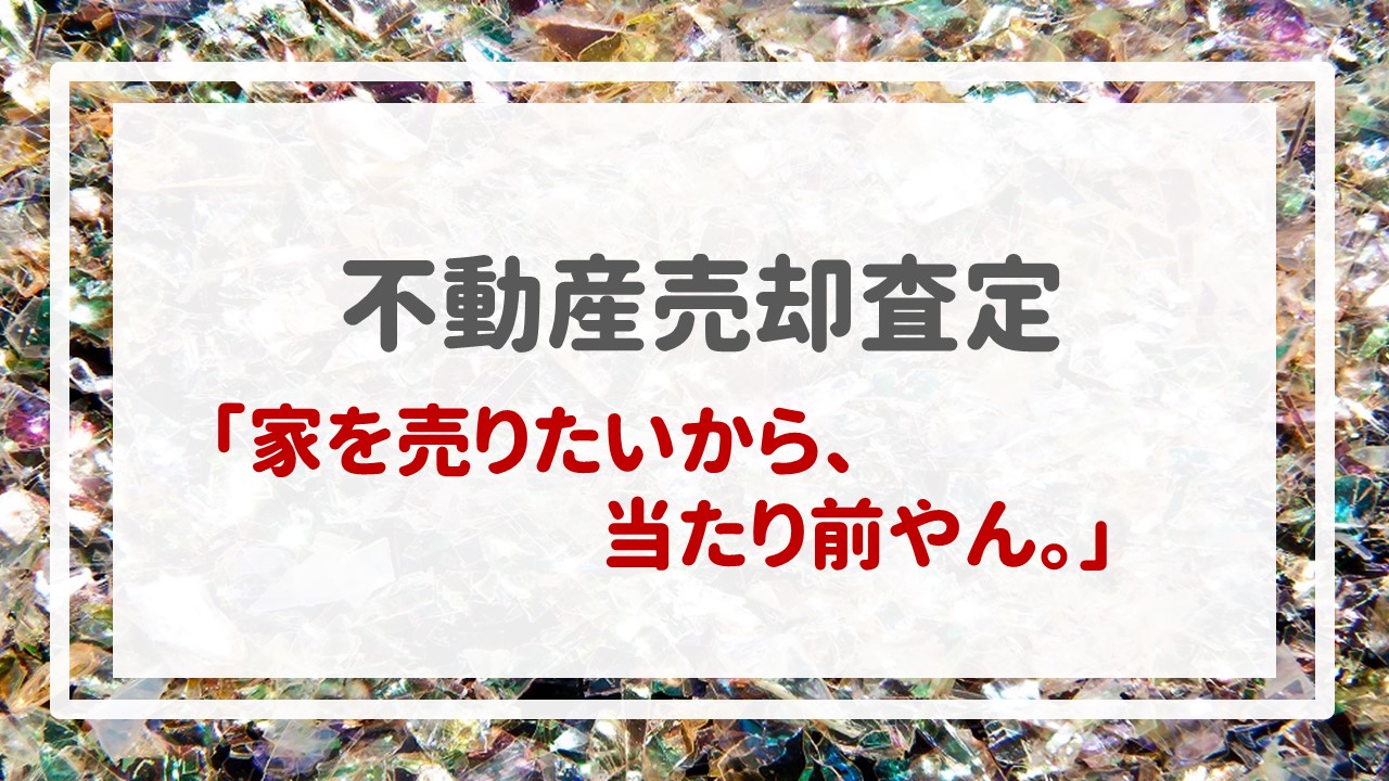 不動産売却査定  〜「家を売りたいから、当たり前やん。」〜