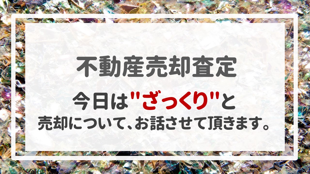 不動産売却査定  〜今日は＂ざっくり＂と売却について、お話させて頂きます。〜