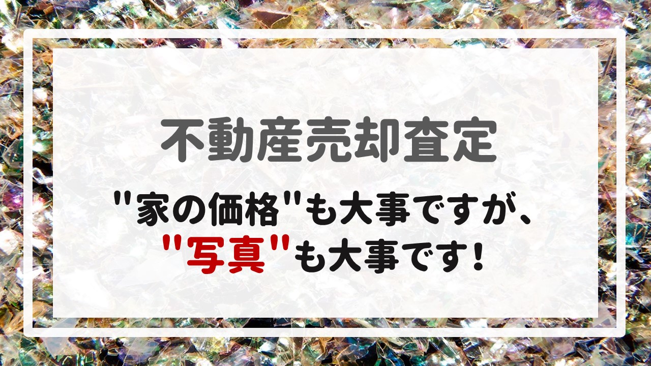 不動産売却査定  〜＂家の価格＂も大事ですが、＂写真＂も大事です！〜