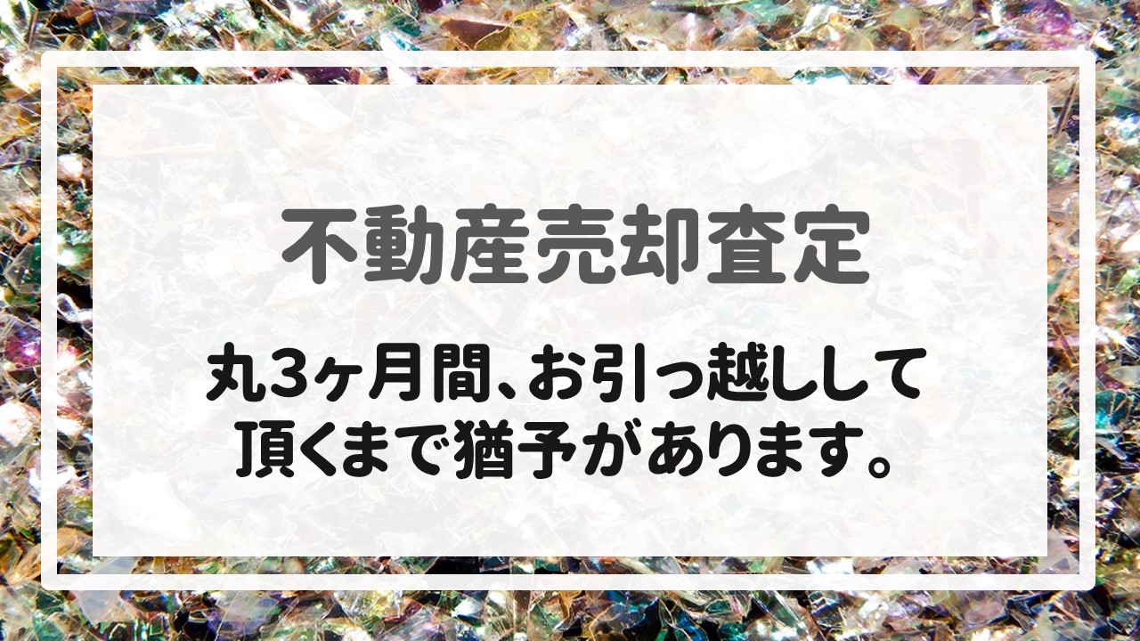 不動産売却査定  〜丸３ヶ月間、お引っ越しして頂くまで猶予があります。〜