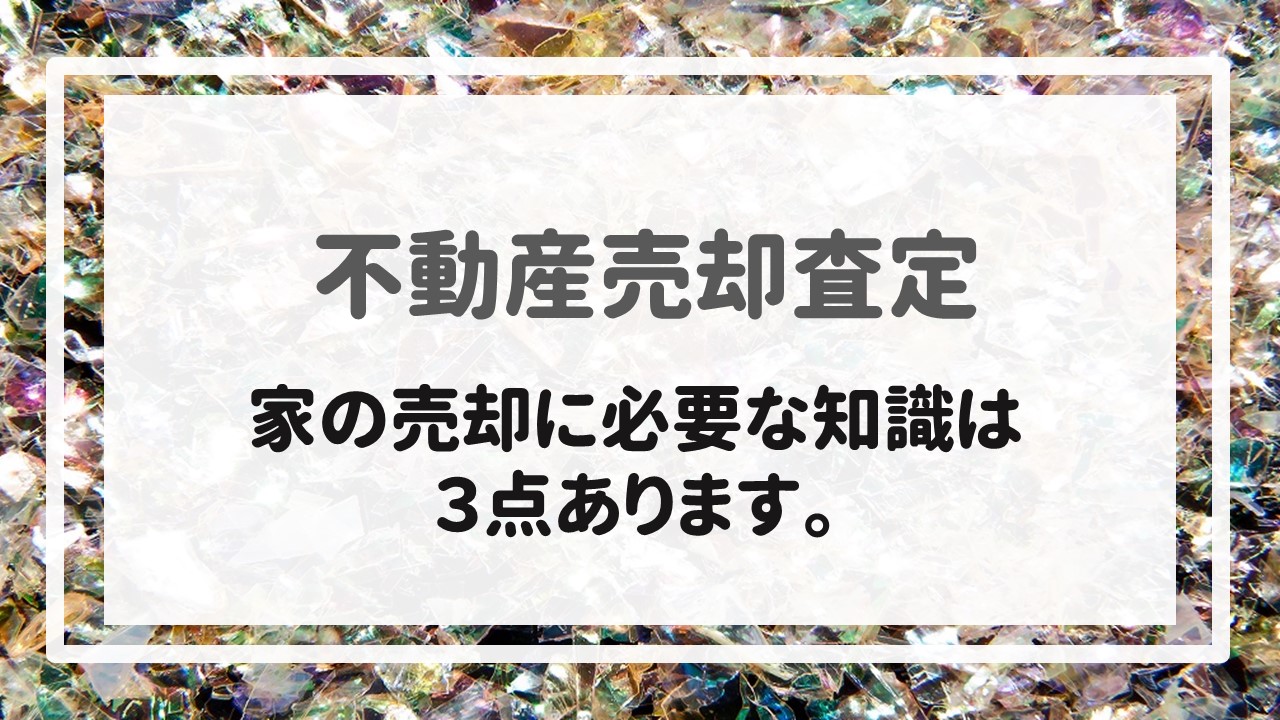 不動産売却査定  〜家の売却に必要な知識は３点あります。〜