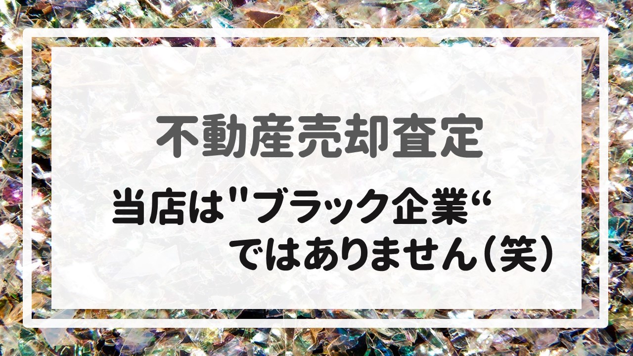 不動産売却査定  〜当店は＂ブラック企業＂ではありません（笑）〜