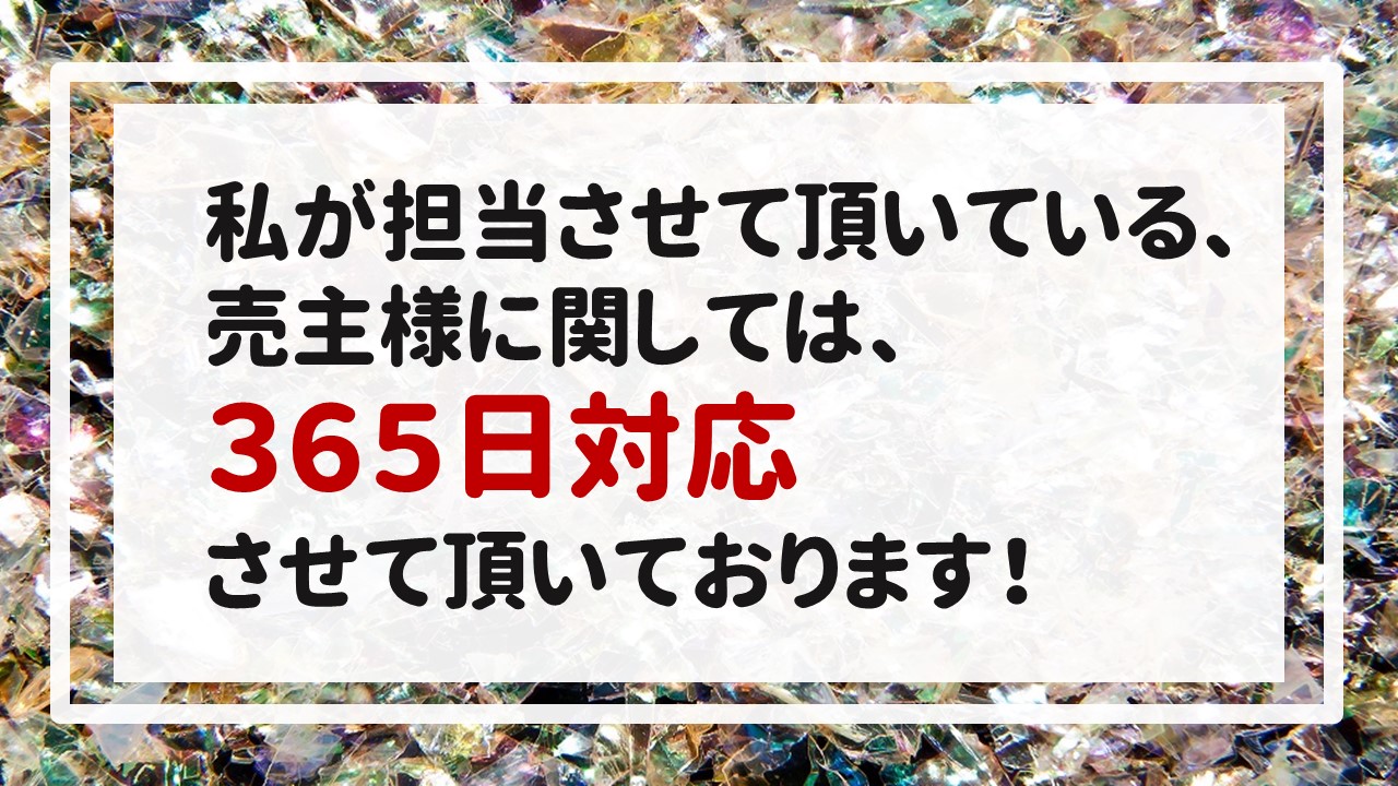 私が担当させて頂いている、売主様に関しては、３６５日対応させて頂いております！