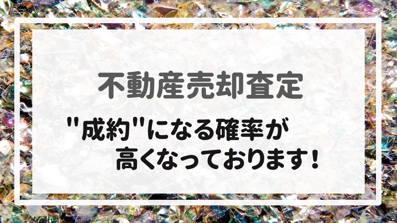 不動産売却査定  〜＂成約＂になる確率が高くなっております！〜