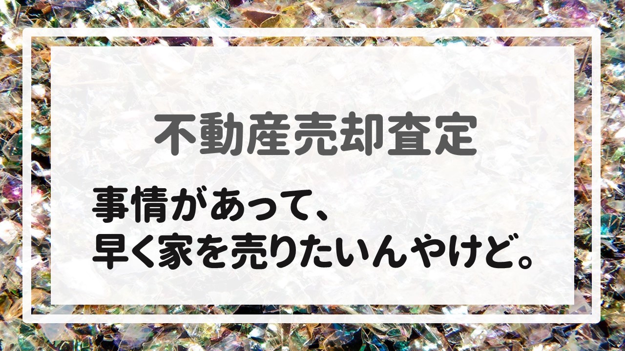 不動産売却査定  〜事情があって、早く家を売りたいんやけど。〜