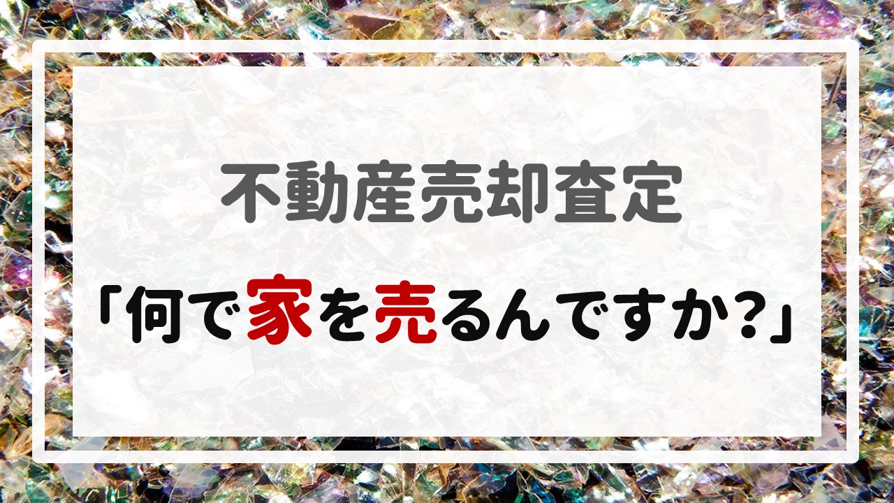 不動産売却査定  〜「何で家を売るんですか？」〜