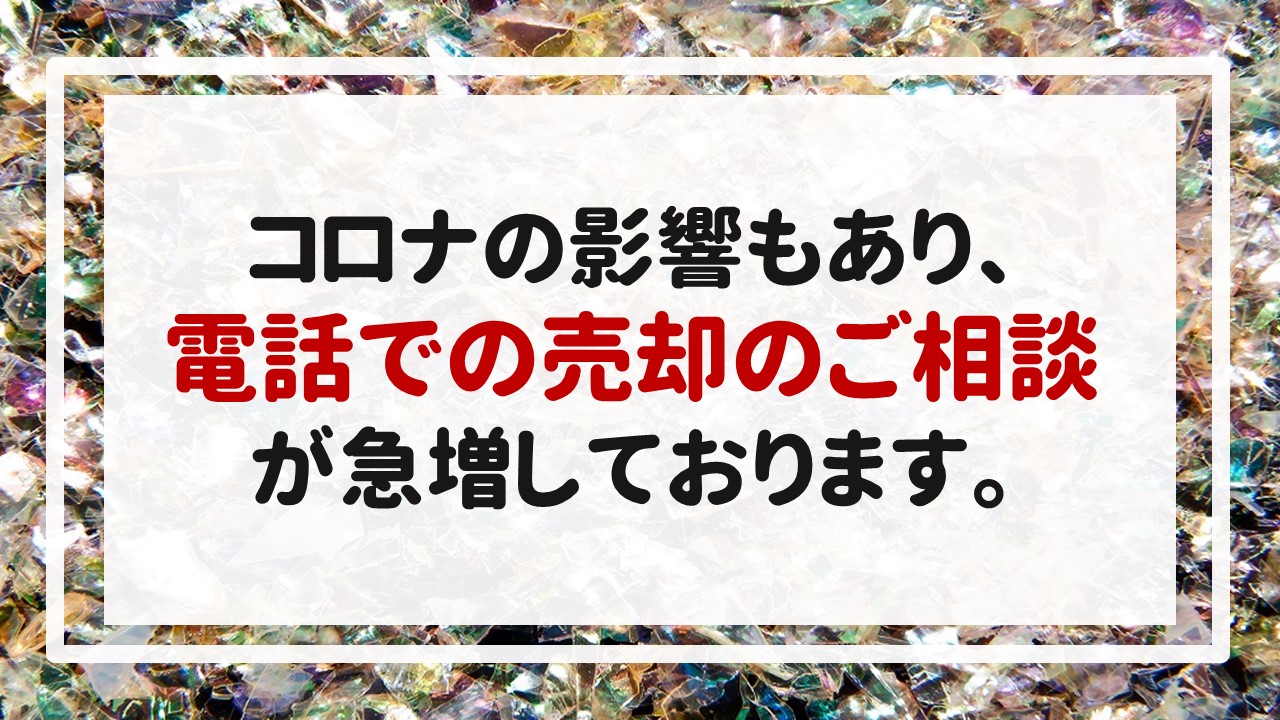 コロナの影響もあり、電話での売却のご相談が急増しております。