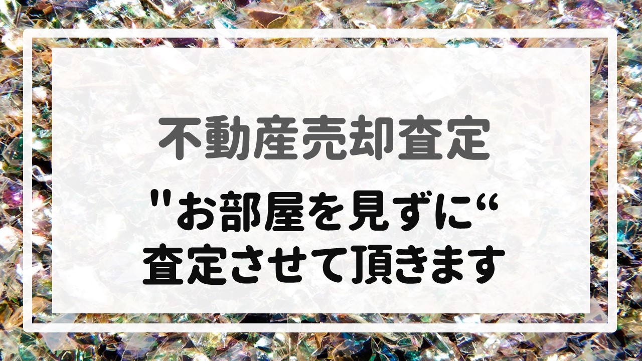 不動産売却査定  〜＂お部屋を見ずに＂査定させて頂きます。〜