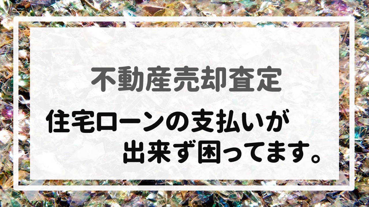 不動産売却査定  〜住宅ローンの支払いが出来ず困ってます。〜