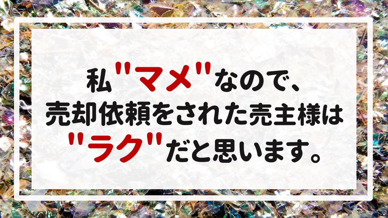 私＂マメ＂なので、売却依頼をされた売主様は＂ラク＂だと思います。