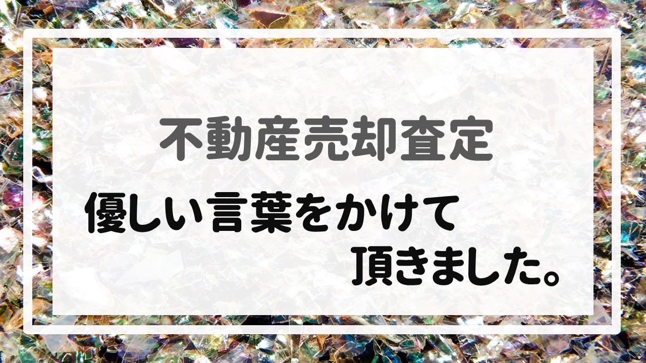 不動産売却査定  〜優しい言葉をかけて頂きました。〜