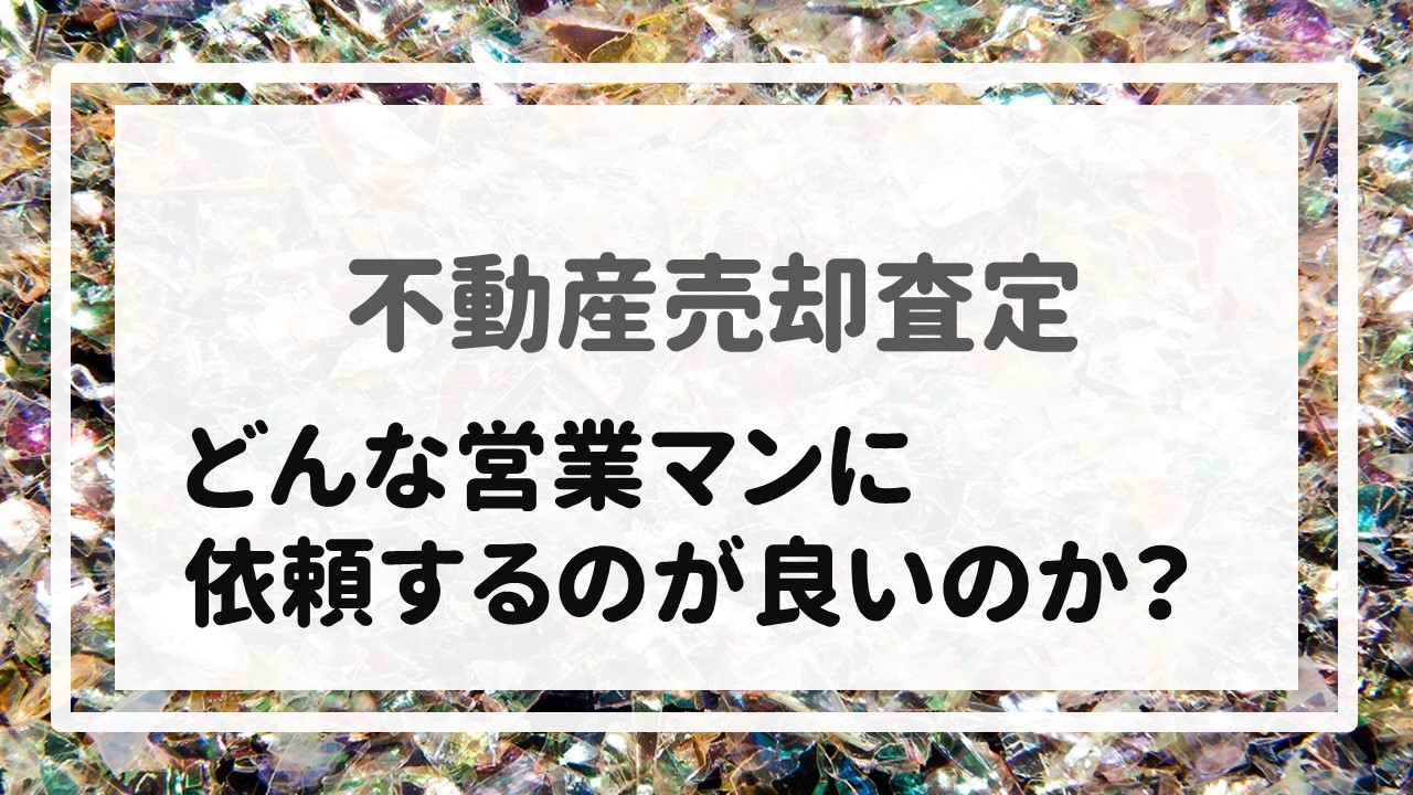 不動産売却査定  〜どんな営業マンに依頼するのが良いのか？〜