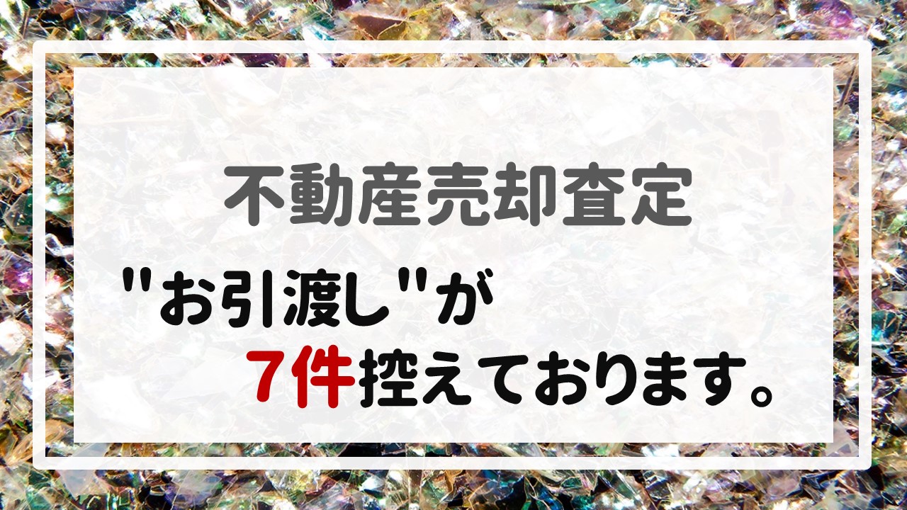 不動産売却査定  〜＂お引渡し＂が７件控えております。〜