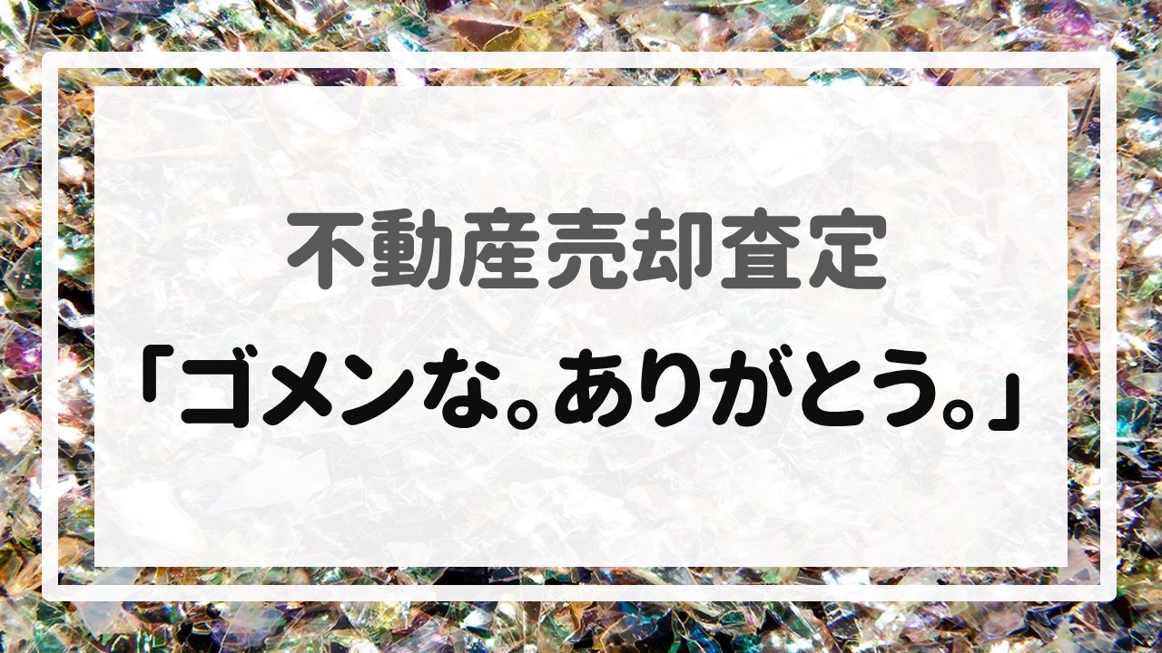 不動産売却査定  〜「ゴメンな。ありがとう。」〜