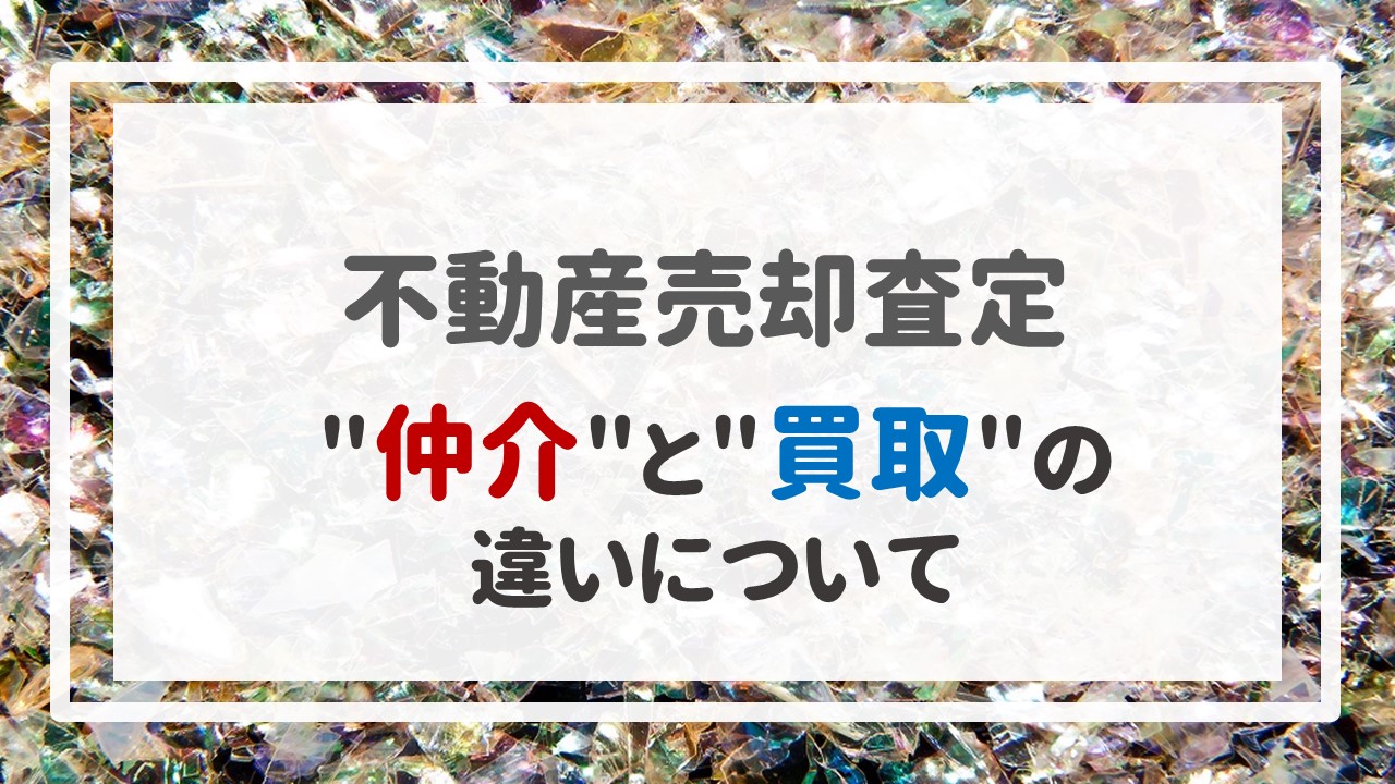 不動産売却査定  〜＂仲介＂と＂買取＂の違いについて〜