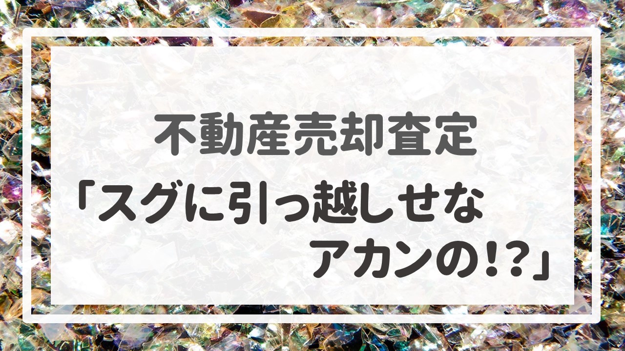 不動産売却査定  〜「スグに引っ越しせなアカンの！？」〜