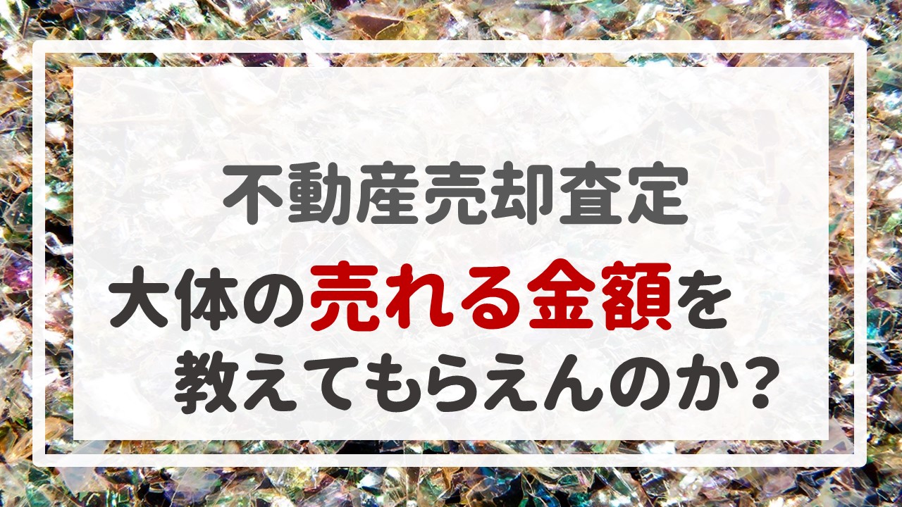 不動産売却査定  〜「大体の売れる金額を教えてもらえんのか？」〜