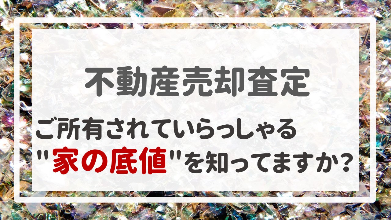 ご所有されていらっしゃる＂家の底値＂を知ってますか？