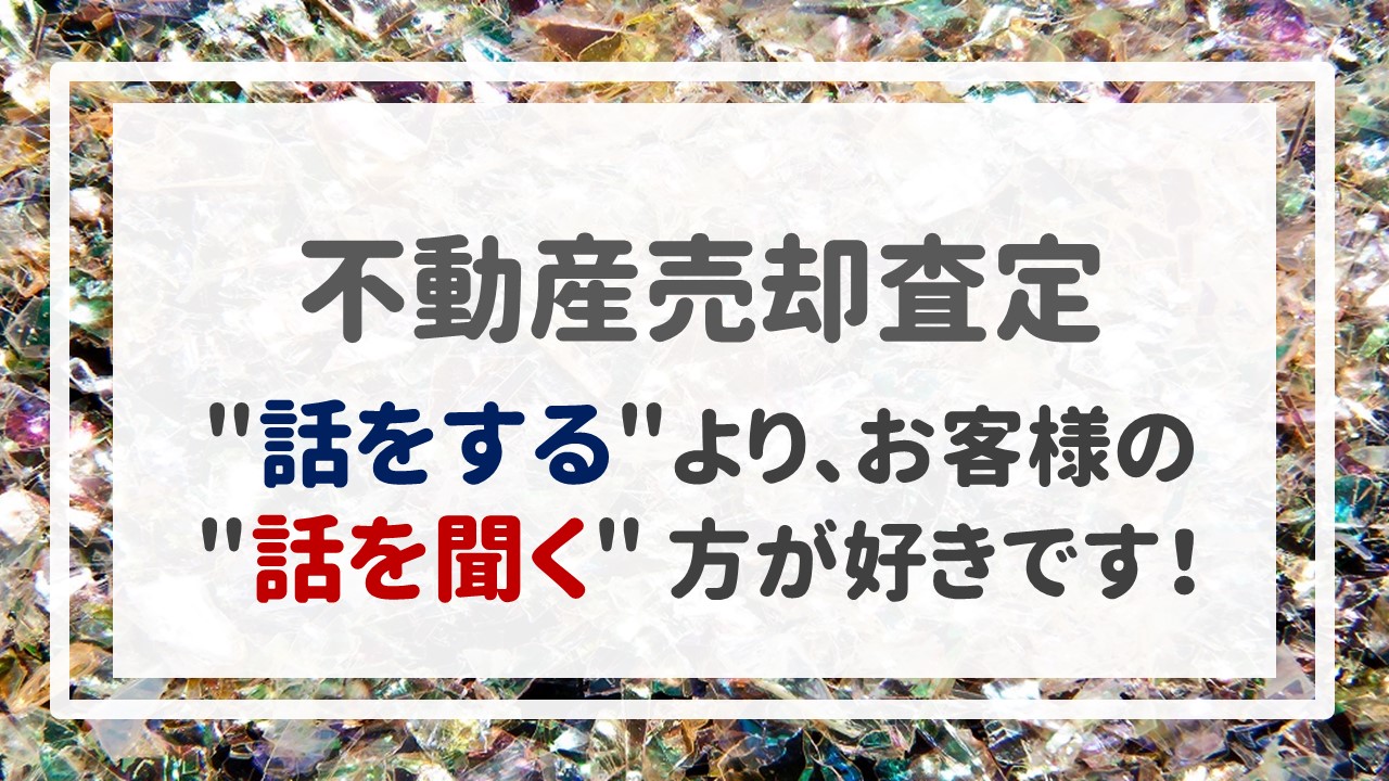 不動産売却査定  〜＂話をする＂より、お客様の＂話を聞く＂方が好きです！〜