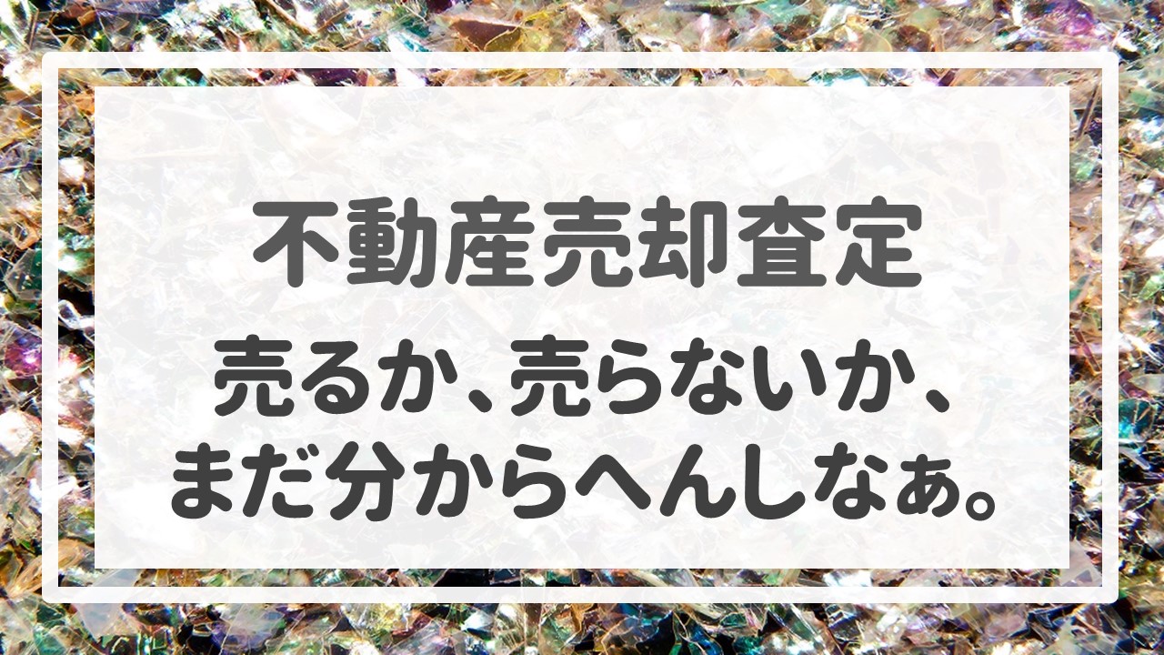 不動産売却査定  〜「売るか、売らないか、まだ分からへんしなぁ。」〜