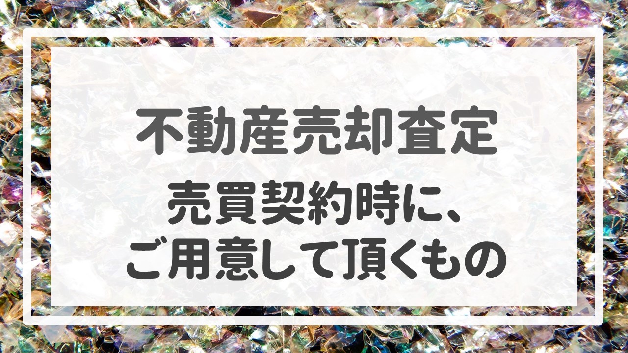 不動産売却査定  〜売買契約時に、ご用意して頂くもの〜