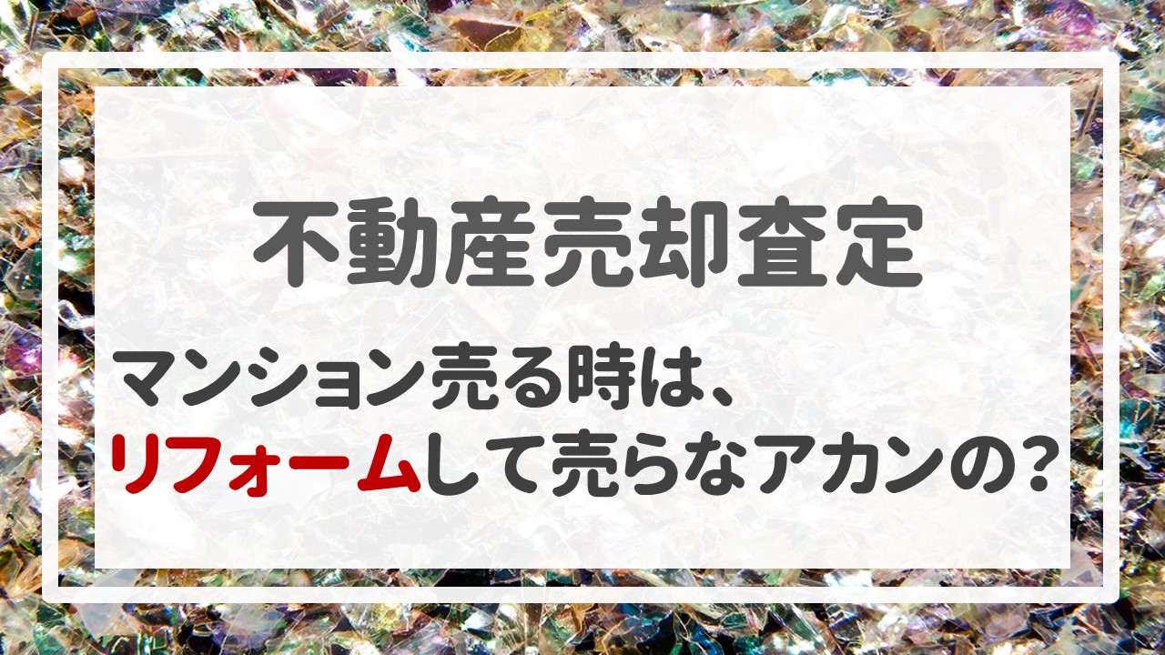 不動産売却査定  〜「マンション売る時は、リフォームして売らなアカンの？」〜