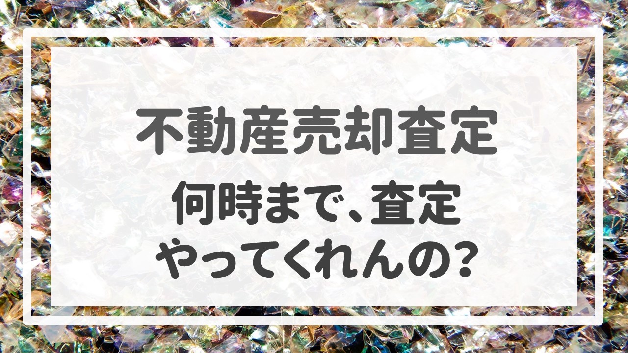 不動産売却査定  〜「何時まで、査定やってくれんの？」〜