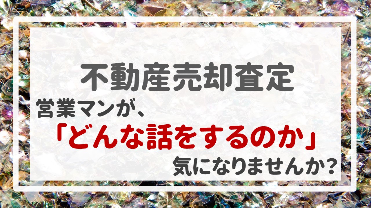 不動産売却査定  〜営業マンが、「どんな話をするのか」気になりませんか？〜