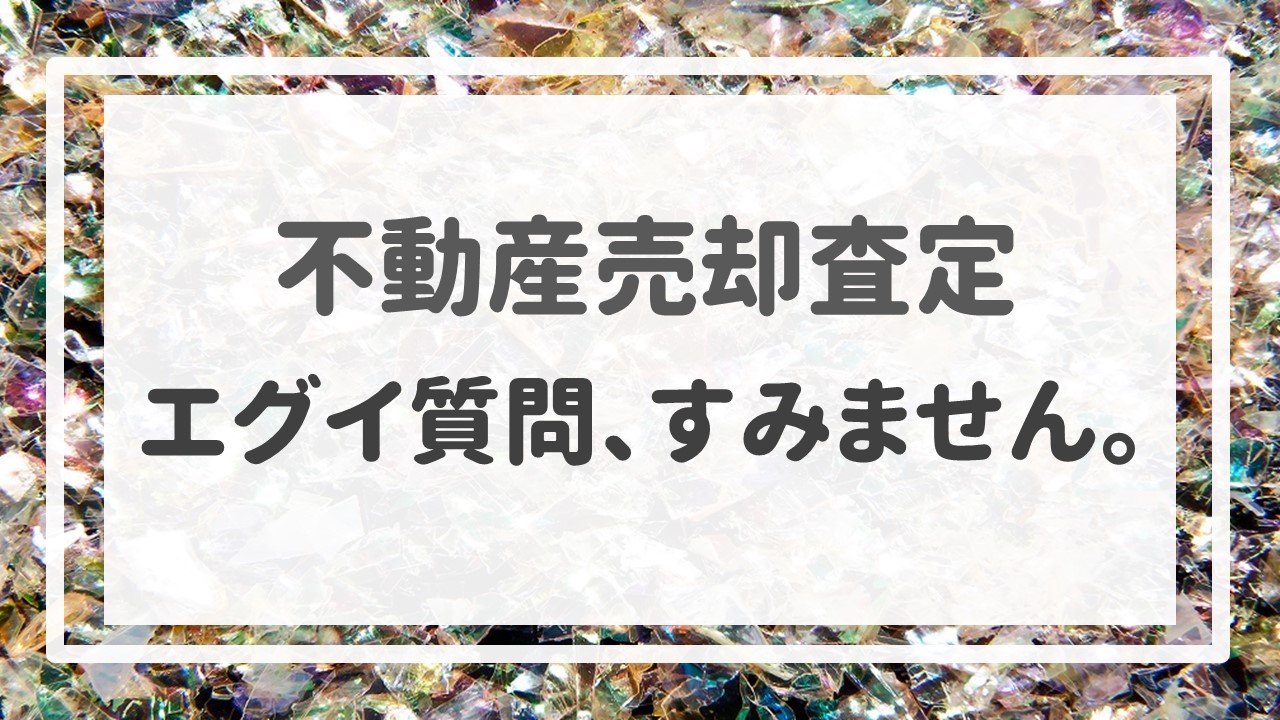 不動産売却査定  〜「エグイ質問、すみません。」〜