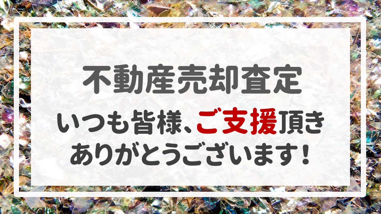 不動産売却査定  〜いつも皆様、ご支援頂きありがとうございます！〜