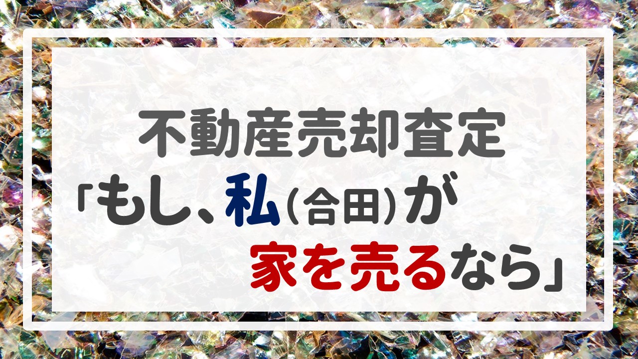 不動産売却査定  〜「もし、私（合田）が家を売るなら」〜