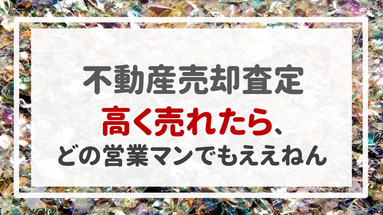 不動産売却査定  〜「高く売れたら、どの営業マンでもええねん」〜