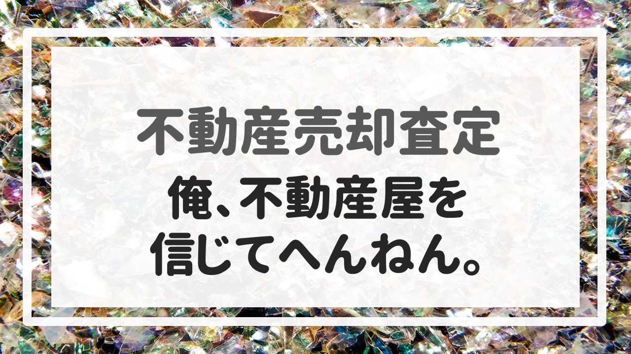 不動産売却査定  〜「俺、不動産屋を信じてへんねん。」〜