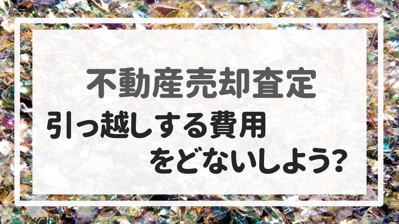 不動産売却査定  〜「引っ越しする費用をどないしよう？」〜