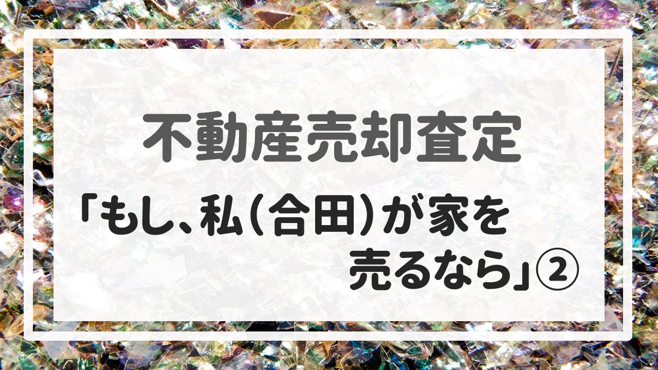 不動産売却査定  〜「もし、私（合田）が家を売るなら」②〜